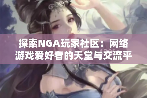 探索NGA玩家社区：网络游戏爱好者的天堂与交流平台