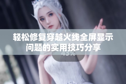 轻松修复穿越火线全屏显示问题的实用技巧分享