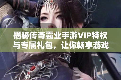 揭秘传奇霸业手游VIP特权与专属礼包，让你畅享游戏乐趣