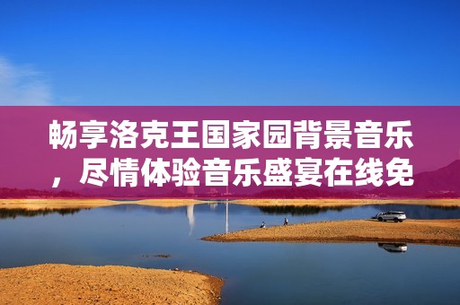 畅享洛克王国家园背景音乐，尽情体验音乐盛宴在线免费听