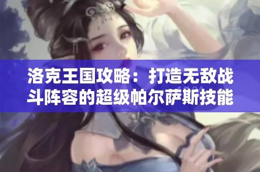洛克王国攻略：打造无敌战斗阵容的超级帕尔萨斯技能搭配秘籍