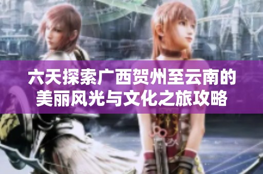 六天探索广西贺州至云南的美丽风光与文化之旅攻略