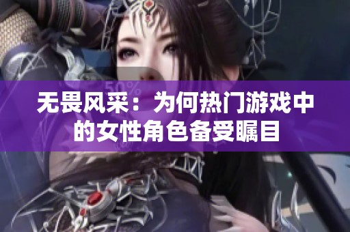 无畏风采：为何热门游戏中的女性角色备受瞩目