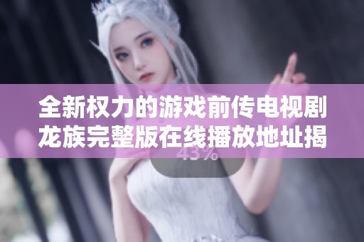 全新权力的游戏前传电视剧龙族完整版在线播放地址揭秘