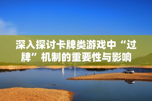 深入探讨卡牌类游戏中“过牌”机制的重要性与影响
