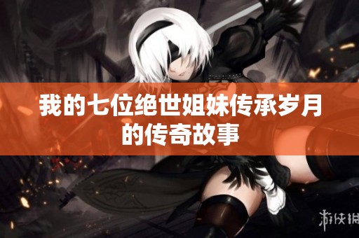 我的七位绝世姐妹传承岁月的传奇故事