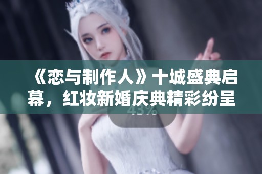 《恋与制作人》十城盛典启幕，红妆新婚庆典精彩纷呈