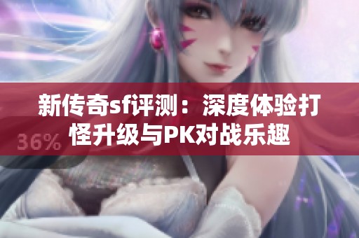 新传奇sf评测：深度体验打怪升级与PK对战乐趣