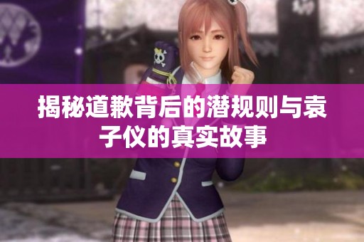 揭秘道歉背后的潜规则与袁子仪的真实故事