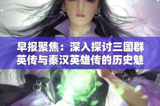 早报聚焦：深入探讨三国群英传与秦汉英雄传的历史魅力