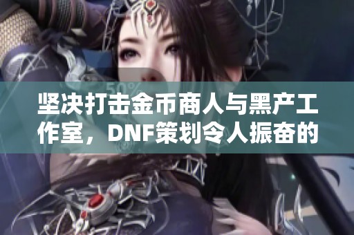 坚决打击金币商人与黑产工作室，DNF策划令人振奋的一步！