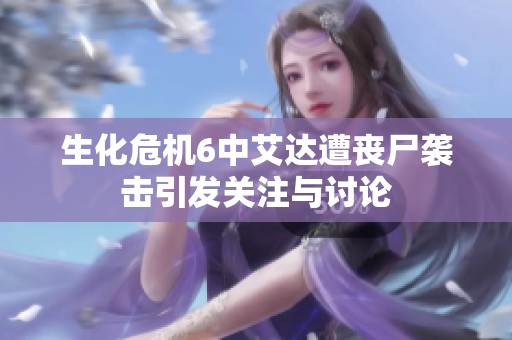 生化危机6中艾达遭丧尸袭击引发关注与讨论