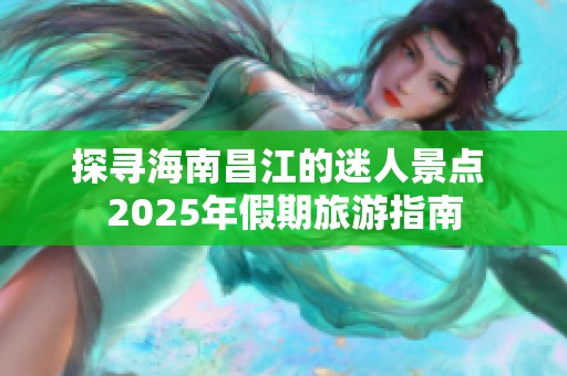 探寻海南昌江的迷人景点 2025年假期旅游指南