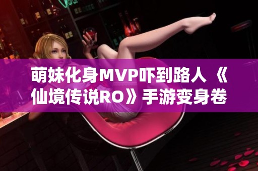 萌妹化身MVP吓到路人 《仙境传说RO》手游变身卷轴震撼上线