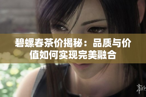 碧螺春茶价揭秘：品质与价值如何实现完美融合