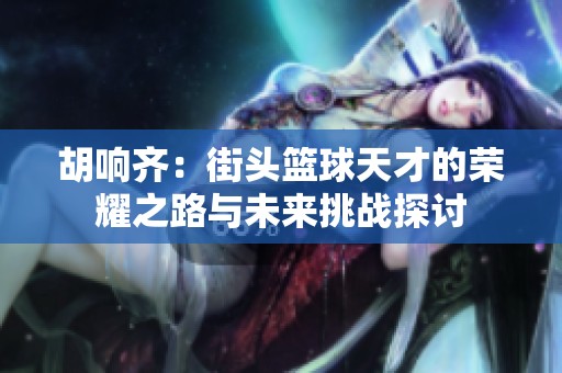 胡响齐：街头篮球天才的荣耀之路与未来挑战探讨