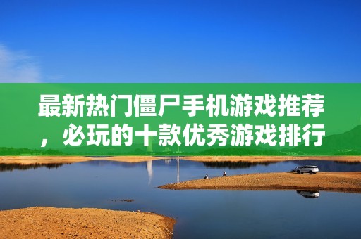 最新热门僵尸手机游戏推荐，必玩的十款优秀游戏排行榜