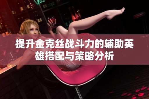 提升金克丝战斗力的辅助英雄搭配与策略分析