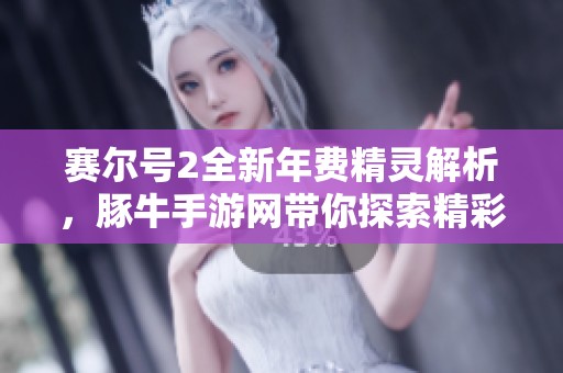 赛尔号2全新年费精灵解析，豚牛手游网带你探索精彩内容