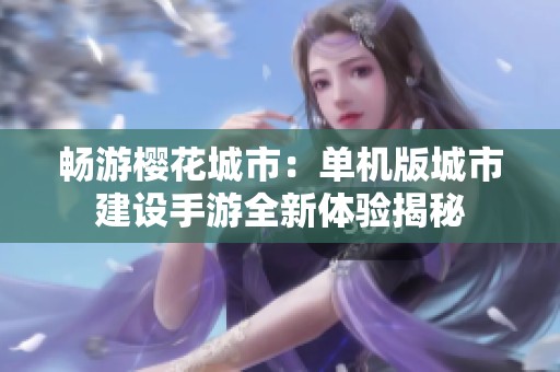 畅游樱花城市：单机版城市建设手游全新体验揭秘