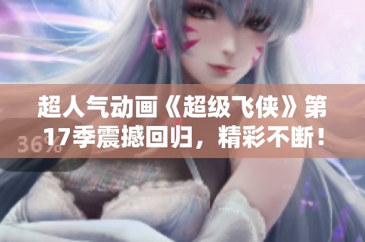 超人气动画《超级飞侠》第17季震撼回归，精彩不断！