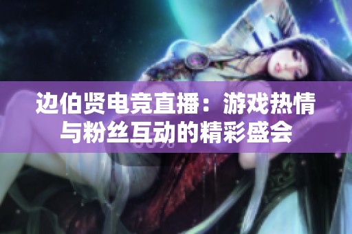边伯贤电竞直播：游戏热情与粉丝互动的精彩盛会