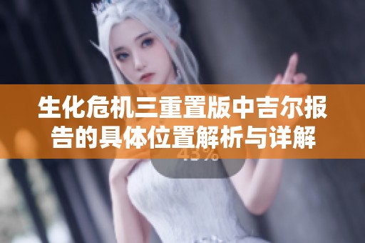 生化危机三重置版中吉尔报告的具体位置解析与详解