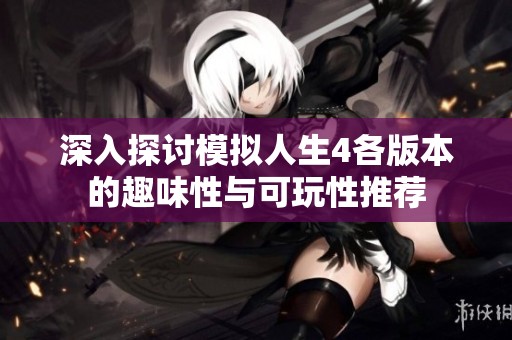 深入探讨模拟人生4各版本的趣味性与可玩性推荐