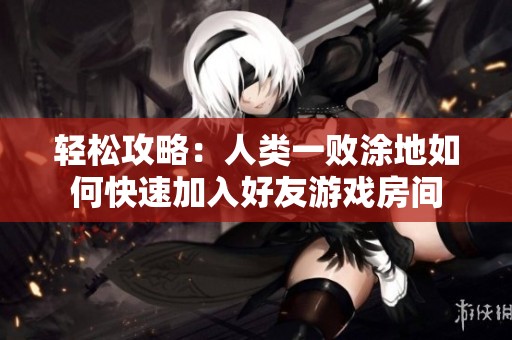 轻松攻略：人类一败涂地如何快速加入好友游戏房间