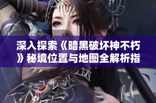 深入探索《暗黑破坏神不朽》秘境位置与地图全解析指南