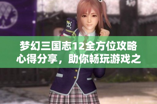 梦幻三国志12全方位攻略心得分享，助你畅玩游戏之旅