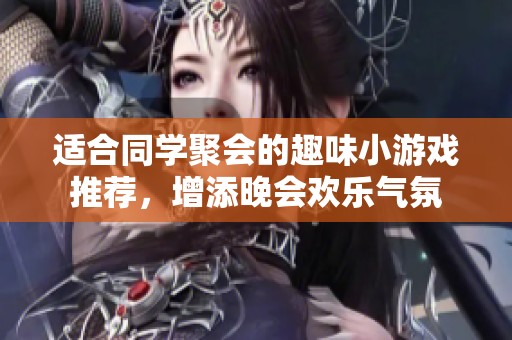 适合同学聚会的趣味小游戏推荐，增添晚会欢乐气氛