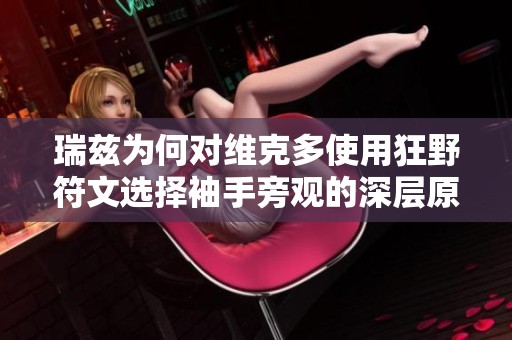 瑞兹为何对维克多使用狂野符文选择袖手旁观的深层原因解析