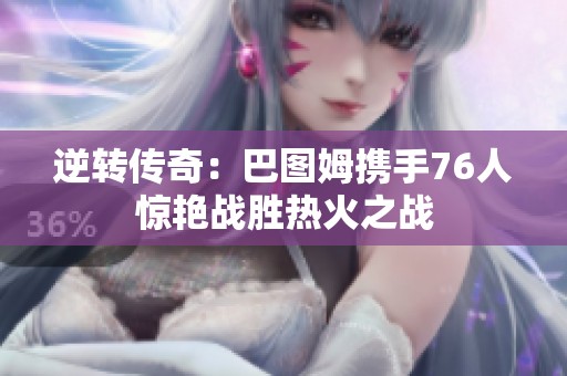 逆转传奇：巴图姆携手76人惊艳战胜热火之战