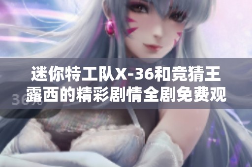 迷你特工队X-36和竞猜王露西的精彩剧情全剧免费观看
