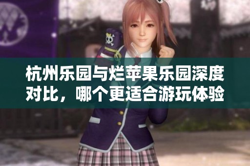 杭州乐园与烂苹果乐园深度对比，哪个更适合游玩体验