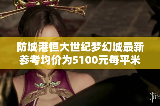 防城港恒大世纪梦幻城最新参考均价为5100元每平米
