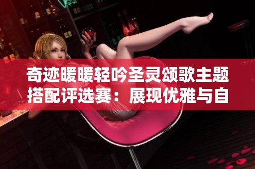 奇迹暖暖轻吟圣灵颂歌主题搭配评选赛：展现优雅与自然的完美交融
