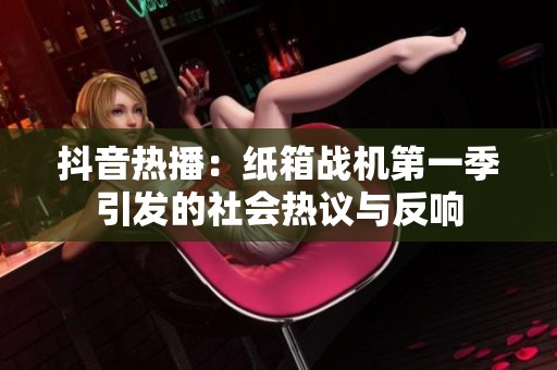 抖音热播：纸箱战机第一季引发的社会热议与反响