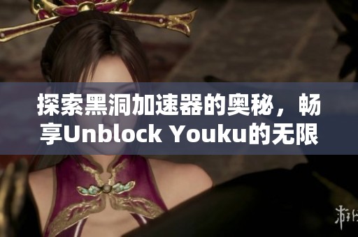 探索黑洞加速器的奥秘，畅享Unblock Youku的无限乐趣