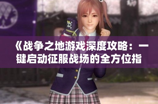 《战争之地游戏深度攻略：一键启动征服战场的全方位指南》