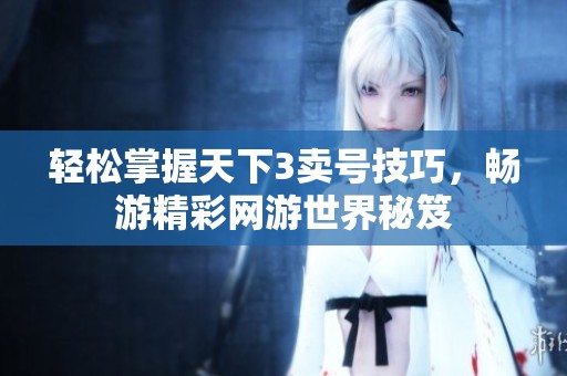 轻松掌握天下3卖号技巧，畅游精彩网游世界秘笈
