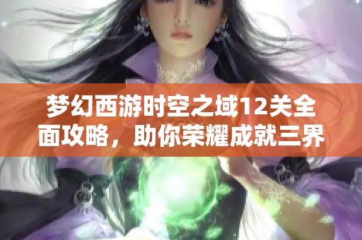 梦幻西游时空之域12关全面攻略，助你荣耀成就三界精英