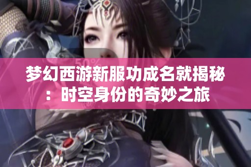 梦幻西游新服功成名就揭秘：时空身份的奇妙之旅