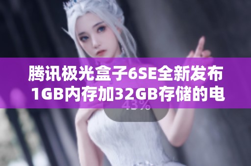 腾讯极光盒子6SE全新发布 1GB内存加32GB存储的电视盒子体验