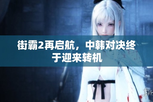 街霸2再启航，中韩对决终于迎来转机
