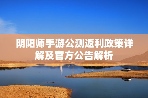 阴阳师手游公测返利政策详解及官方公告解析