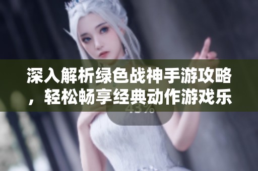 深入解析绿色战神手游攻略，轻松畅享经典动作游戏乐趣