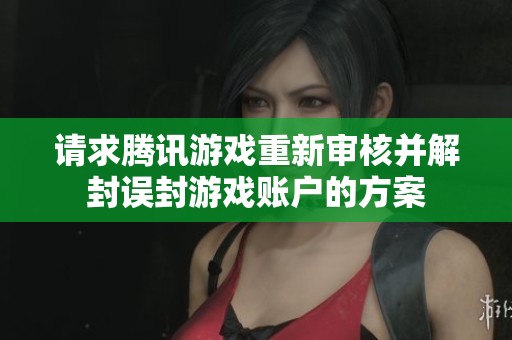 请求腾讯游戏重新审核并解封误封游戏账户的方案