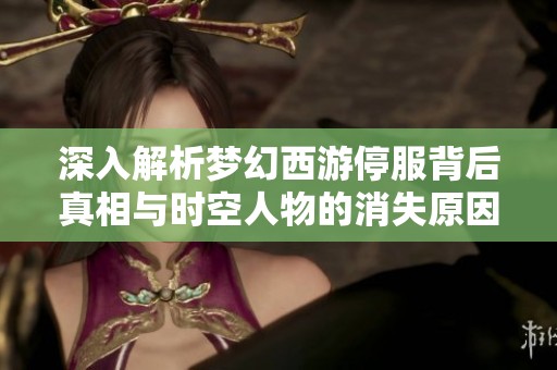 深入解析梦幻西游停服背后真相与时空人物的消失原因